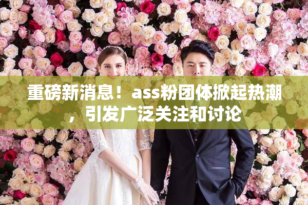 重磅新消息！ass粉团体掀起热潮，引发广泛关注和讨论