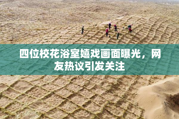 四位校花浴室嬉戏画面曝光，网友热议引发关注