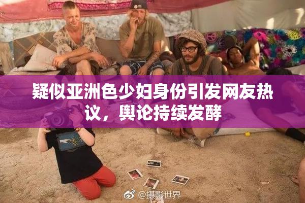 疑似亚洲色少妇身份引发网友热议，舆论持续发酵