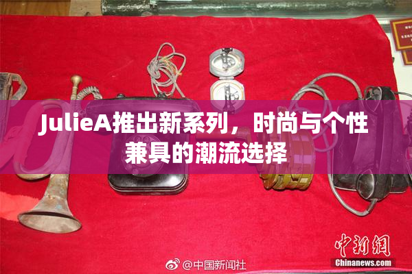JulieA推出新系列，时尚与个性兼具的潮流选择