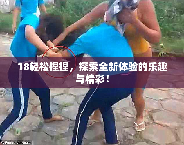 18轻松捏捏，探索全新体验的乐趣与精彩！