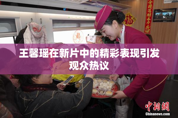 王馨瑶在新片中的精彩表现引发观众热议