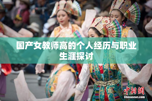国产女教师高的个人经历与职业生涯探讨
