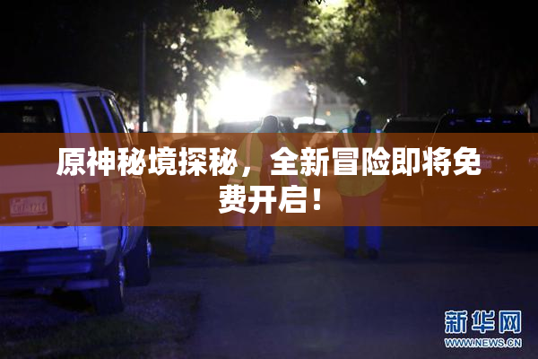 原神秘境探秘，全新冒险即将免费开启！