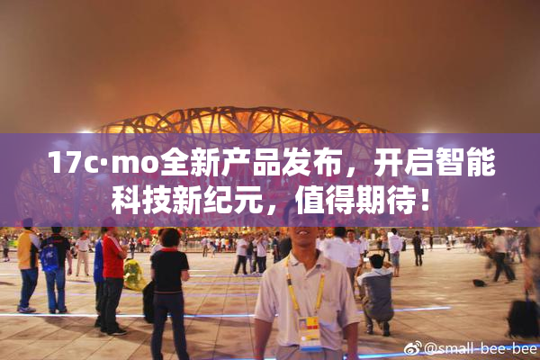 17c·mo全新产品发布，开启智能科技新纪元，值得期待！
