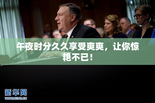 午夜时分久久享受爽爽，让你惊艳不已！