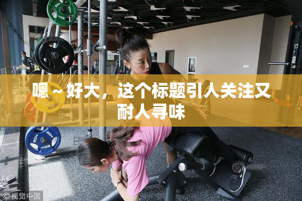 嗯～好大，这个标题引人关注又耐人寻味