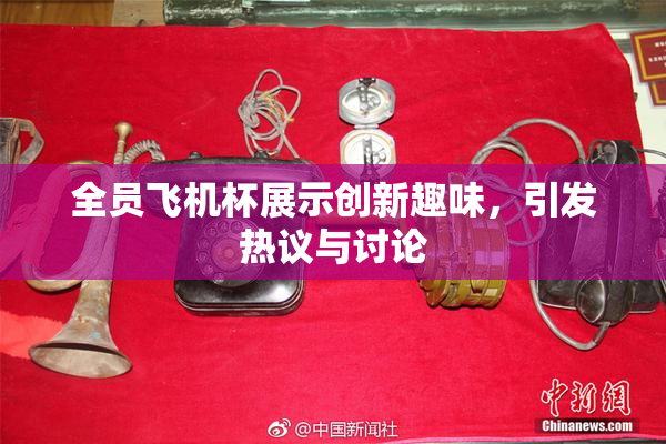 全员飞机杯展示创新趣味，引发热议与讨论