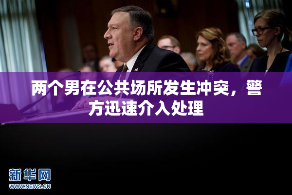 两个男在公共场所发生冲突，警方迅速介入处理