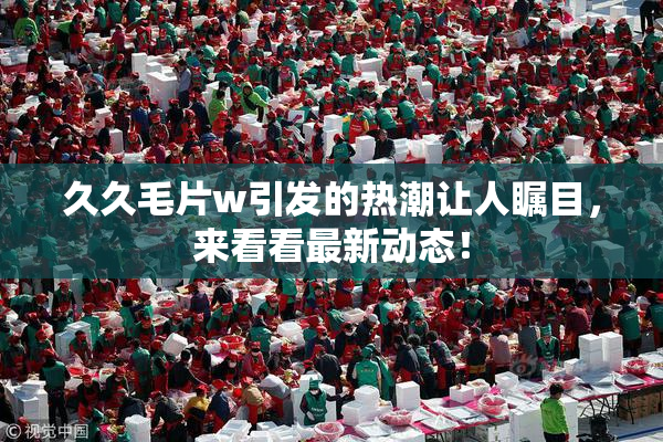 久久毛片w引发的热潮让人瞩目，来看看最新动态！