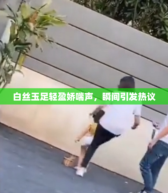 白丝玉足轻盈娇喘声，瞬间引发热议