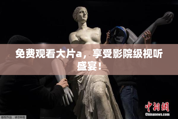 免费观看大片a，享受影院级视听盛宴！