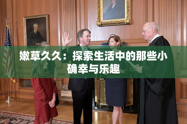 嫩草久久：探索生活中的那些小确幸与乐趣