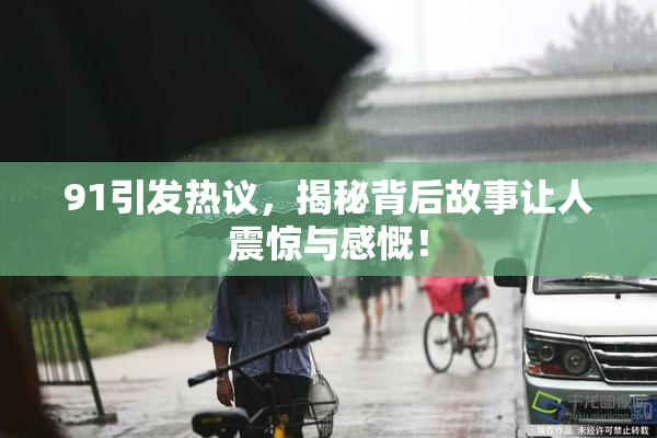 91引发热议，揭秘背后故事让人震惊与感慨！