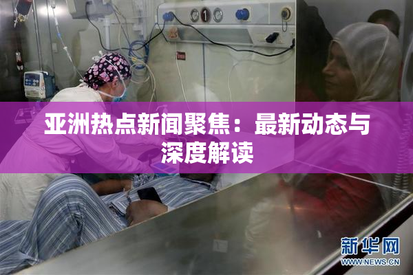 亚洲热点新闻聚焦：最新动态与深度解读