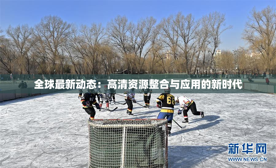 全球最新动态：高清资源整合与应用的新时代