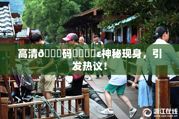 高清🈚码❌‌❌‌ε神秘现身，引发热议！