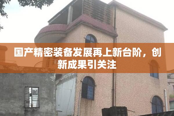 国产精密装备发展再上新台阶，创新成果引关注