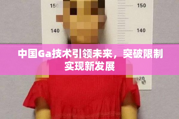 中国Ga技术引领未来，突破限制实现新发展