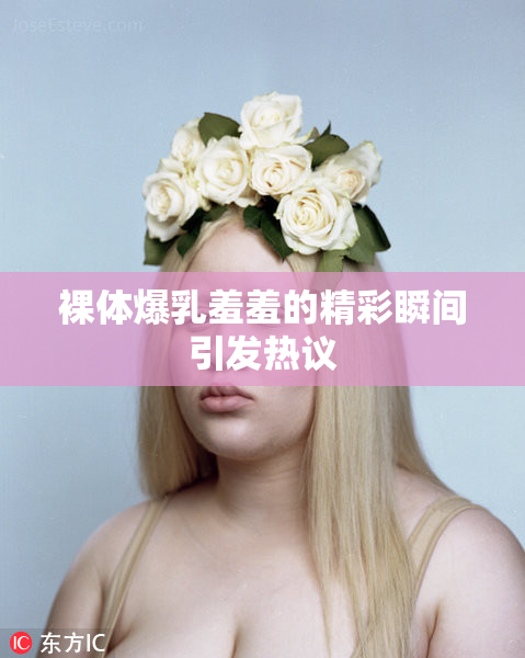 裸体爆乳羞羞的精彩瞬间引发热议