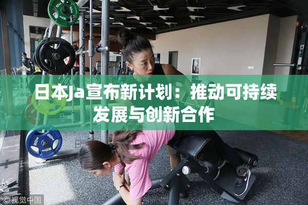 日本Ja宣布新计划：推动可持续发展与创新合作