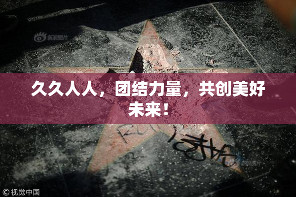久久人人，团结力量，共创美好未来！