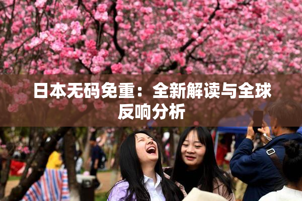 日本无码免重：全新解读与全球反响分析