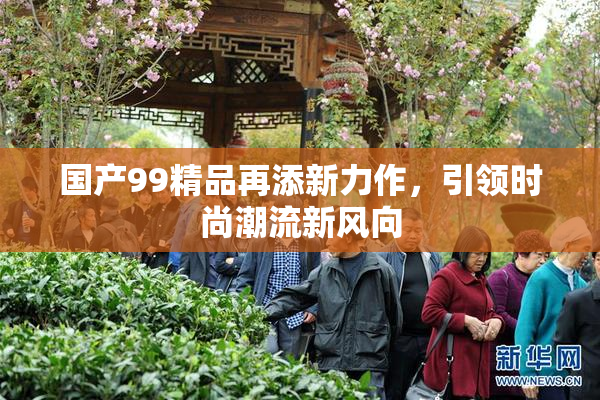 国产99精品再添新力作，引领时尚潮流新风向
