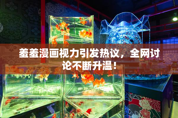 羞羞漫画视力引发热议，全网讨论不断升温！
