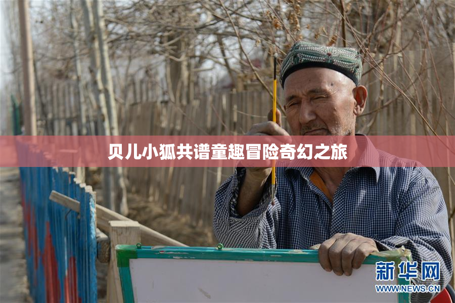 贝儿小狐共谱童趣冒险奇幻之旅