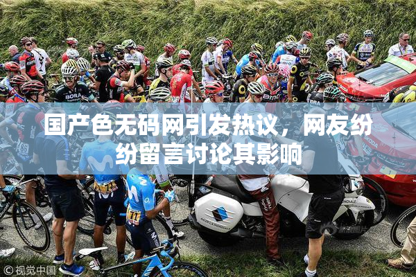 国产色无码网引发热议，网友纷纷留言讨论其影响