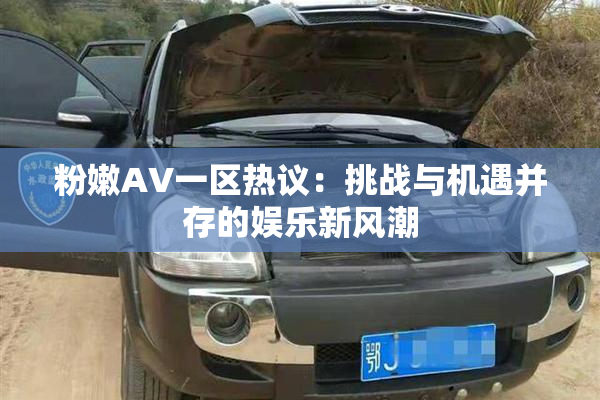 粉嫩AV一区热议：挑战与机遇并存的娱乐新风潮