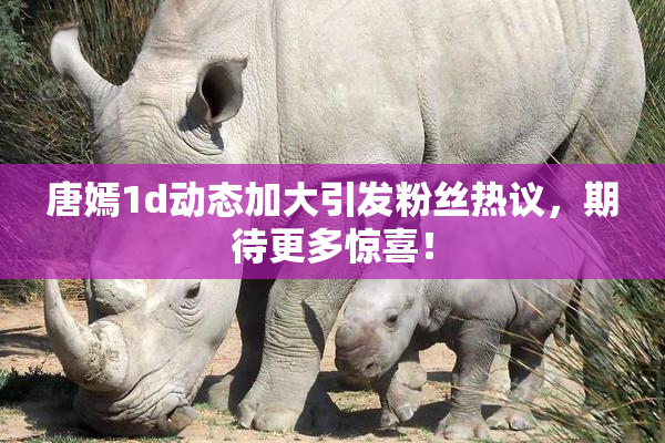 唐嫣1d动态加大引发粉丝热议，期待更多惊喜！