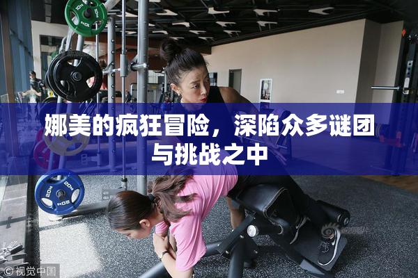 娜美的疯狂冒险，深陷众多谜团与挑战之中