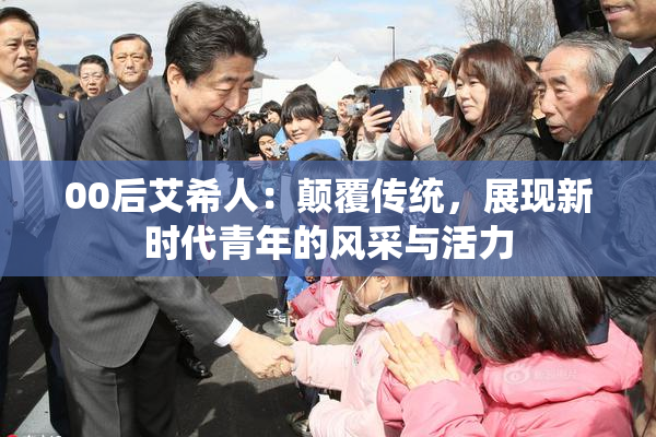 00后艾希人：颠覆传统，展现新时代青年的风采与活力