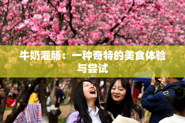 牛奶灌肠：一种奇特的美食体验与尝试