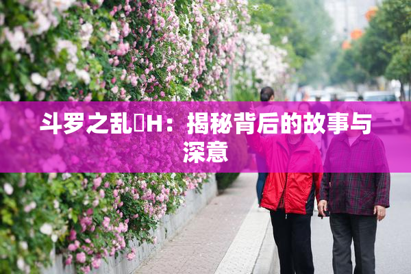 斗罗之乱婬H：揭秘背后的故事与深意