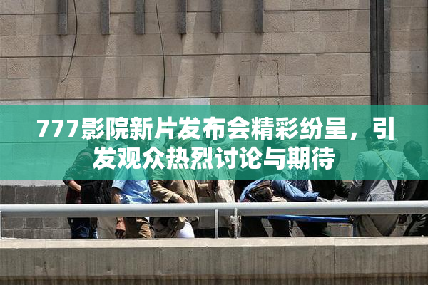 777影院新片发布会精彩纷呈，引发观众热烈讨论与期待