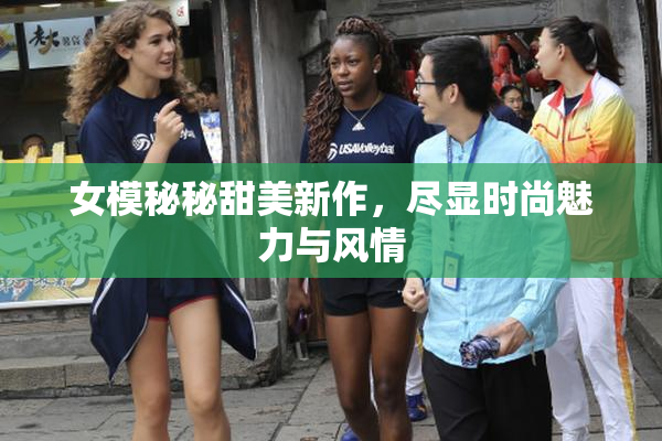 女模秘秘甜美新作，尽显时尚魅力与风情