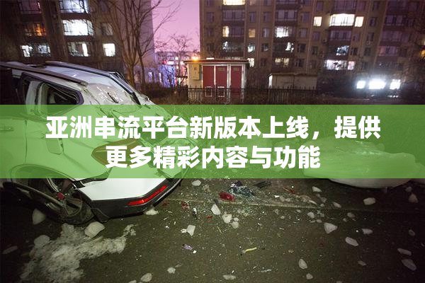 亚洲串流平台新版本上线，提供更多精彩内容与功能
