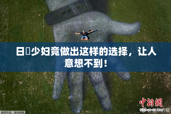日夲少妇竟做出这样的选择，让人意想不到！