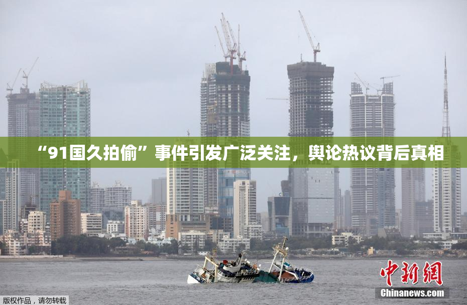 “91国久拍偷”事件引发广泛关注，舆论热议背后真相