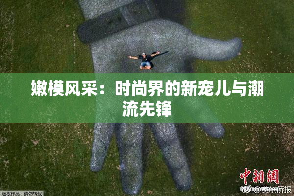 嫩模风采：时尚界的新宠儿与潮流先锋