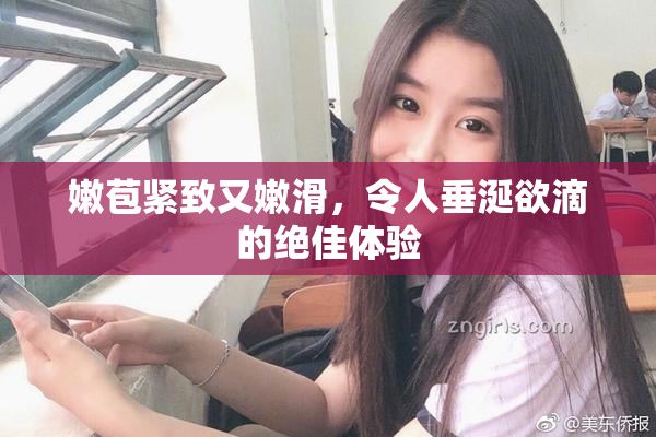 嫩苞紧致又嫩滑，令人垂涎欲滴的绝佳体验