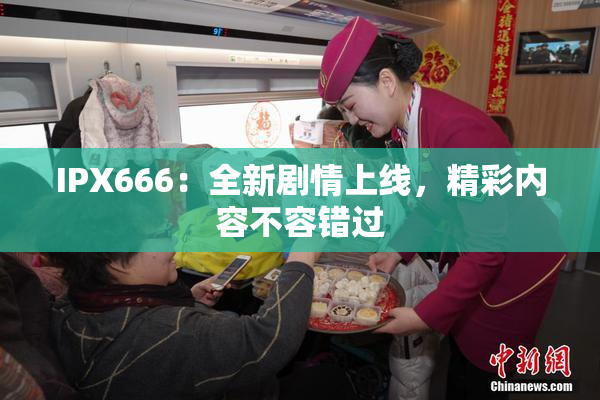 IPX666：全新剧情上线，精彩内容不容错过