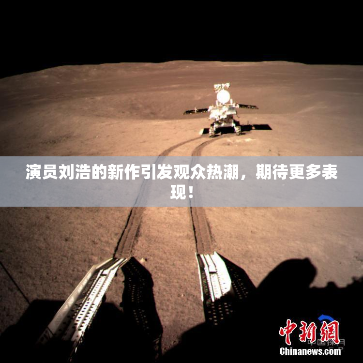 演员刘浩的新作引发观众热潮，期待更多表现！
