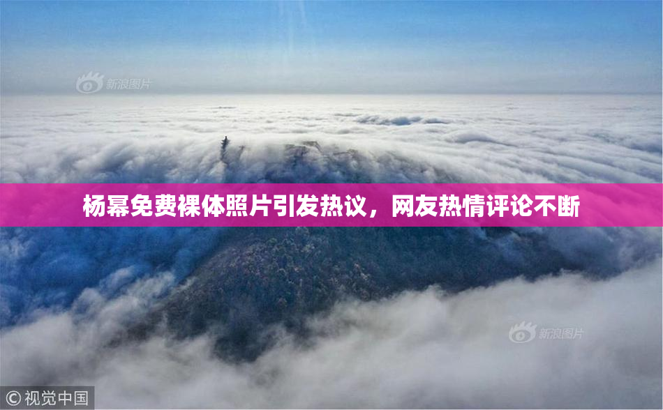 杨幂免费裸体照片引发热议，网友热情评论不断