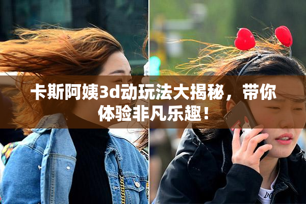 卡斯阿姨3d动玩法大揭秘，带你体验非凡乐趣！