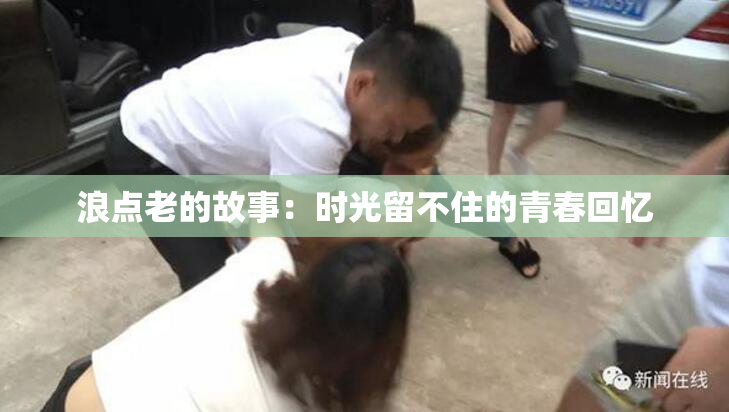 浪点老的故事：时光留不住的青春回忆