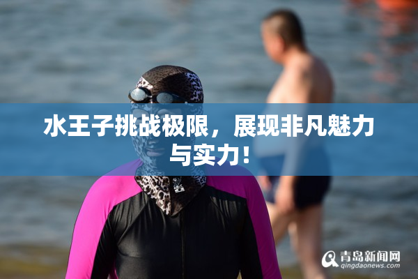 水王子挑战极限，展现非凡魅力与实力！